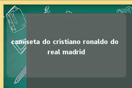 camiseta do cristiano ronaldo do real madrid