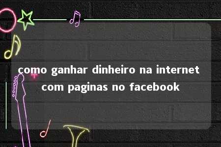 como ganhar dinheiro na internet com paginas no facebook