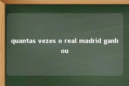 quantas vezes o real madrid ganhou