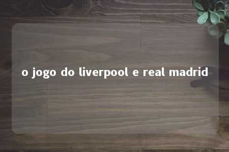 o jogo do liverpool e real madrid