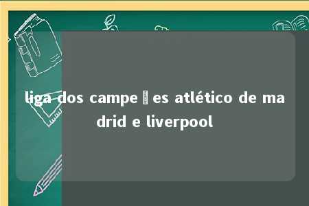 liga dos campeões atlético de madrid e liverpool