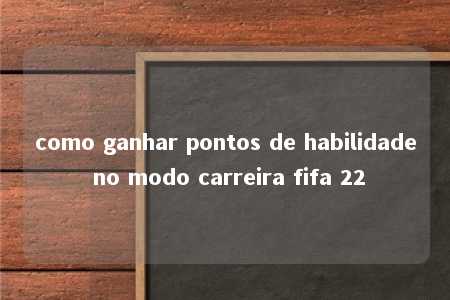 como ganhar pontos de habilidade no modo carreira fifa 22