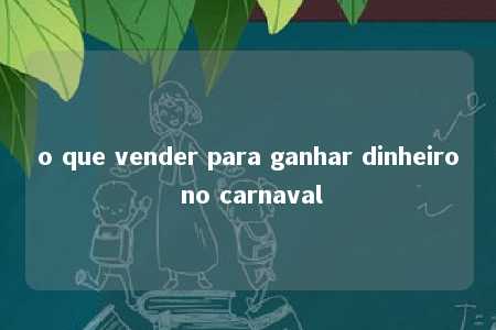 o que vender para ganhar dinheiro no carnaval