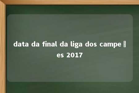 data da final da liga dos campeões 2017