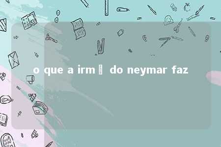 o que a irmã do neymar faz