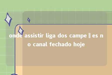 onde assistir liga dos campeões no canal fechado hoje