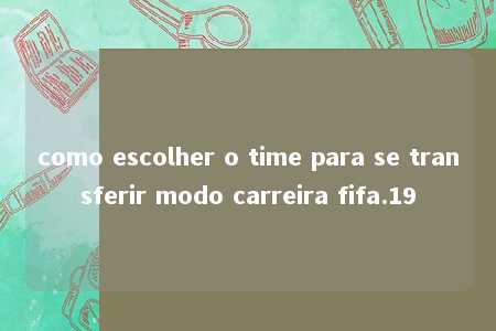 como escolher o time para se transferir modo carreira fifa.19