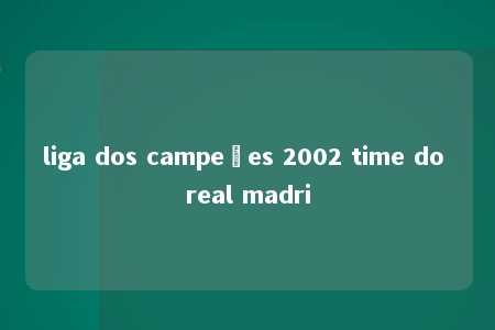 liga dos campeões 2002 time do real madri