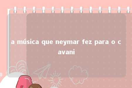 a música que neymar fez para o cavani