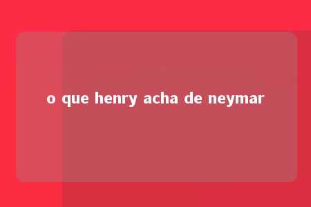 o que henry acha de neymar