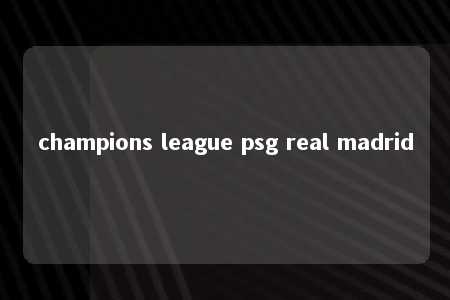 champions league psg real madrid