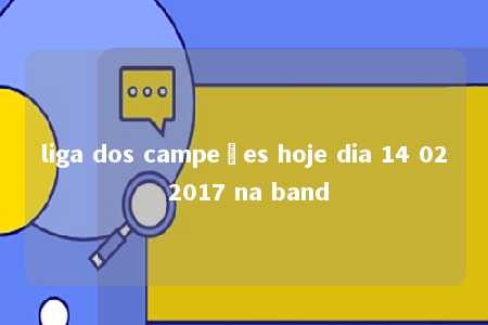 liga dos campeões hoje dia 14 02 2017 na band