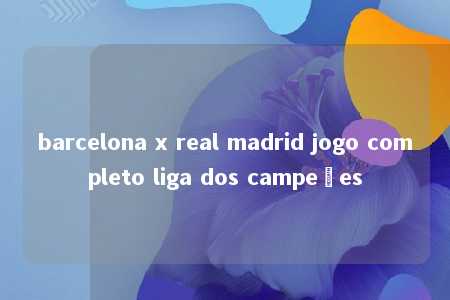 barcelona x real madrid jogo completo liga dos campeões