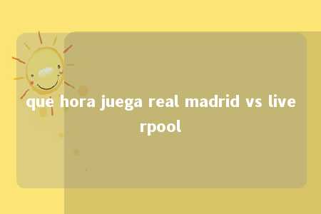 que hora juega real madrid vs liverpool