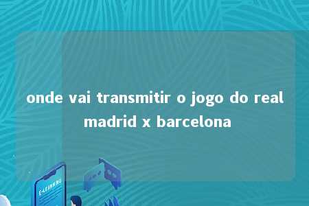 onde vai transmitir o jogo do real madrid x barcelona