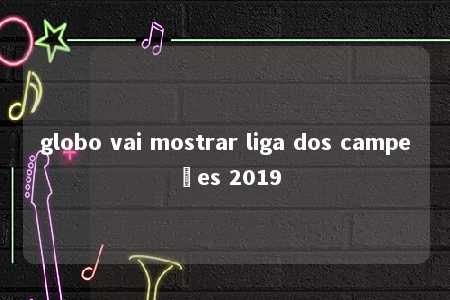 globo vai mostrar liga dos campeões 2019