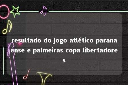 resultado do jogo atlético paranaense e palmeiras copa libertadores