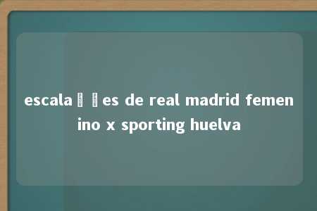 escalações de real madrid femenino x sporting huelva