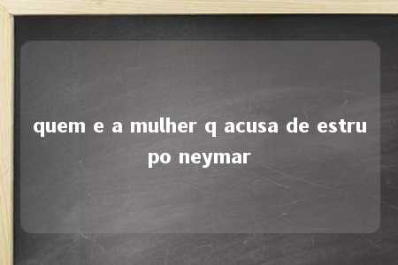 quem e a mulher q acusa de estrupo neymar