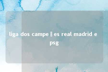 liga dos campeões real madrid e psg