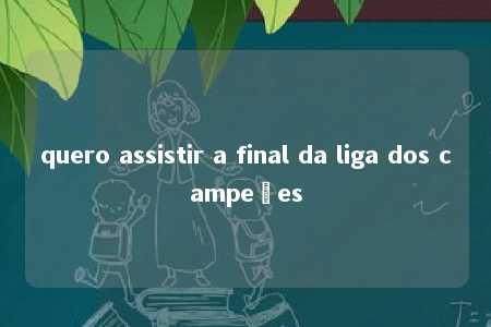 quero assistir a final da liga dos campeões