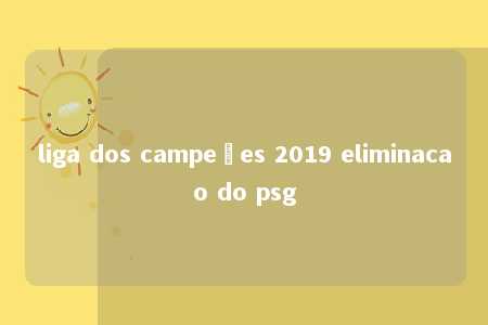 liga dos campeões 2019 eliminacao do psg