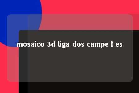 mosaico 3d liga dos campeões