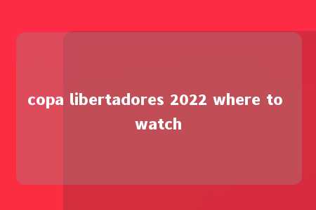 copa libertadores 2022 where to watch