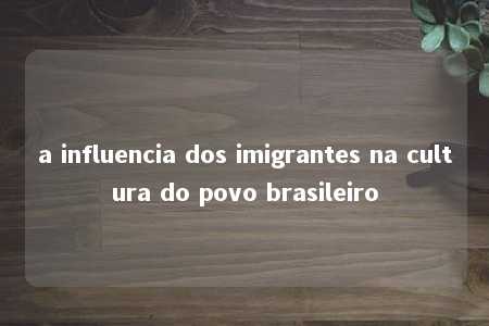 a influencia dos imigrantes na cultura do povo brasileiro