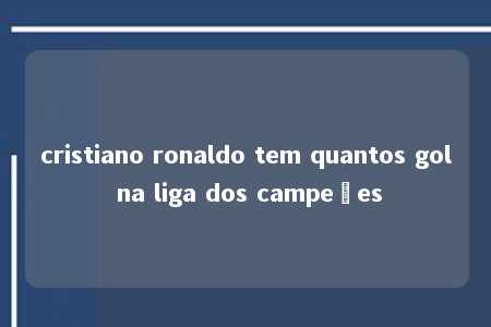 cristiano ronaldo tem quantos gol na liga dos campeões