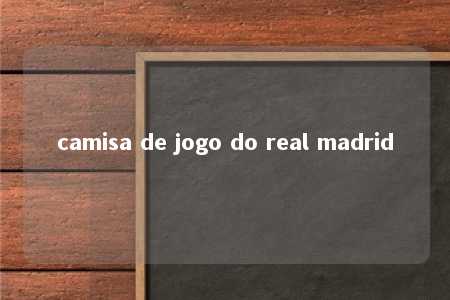 camisa de jogo do real madrid