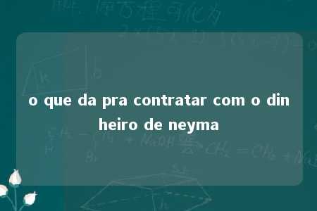 o que da pra contratar com o dinheiro de neyma