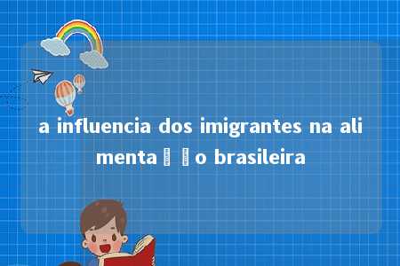 a influencia dos imigrantes na alimentação brasileira