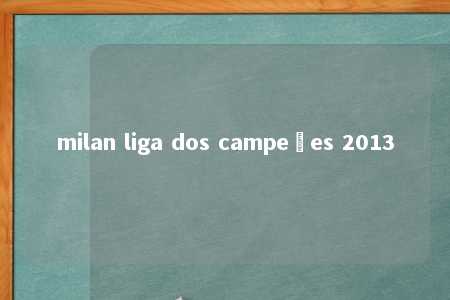 milan liga dos campeões 2013