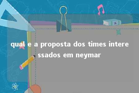 qual e a proposta dos times interessados em neymar