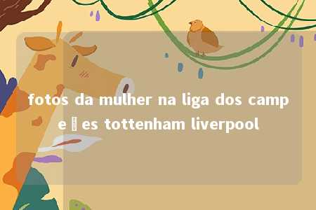 fotos da mulher na liga dos campeões tottenham liverpool