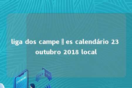 liga dos campeões calendário 23 outubro 2018 local