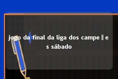 jogo da final da liga dos campeões sábado