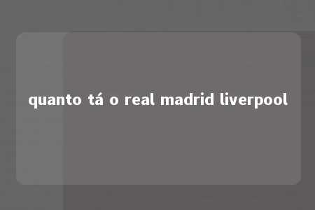 quanto tá o real madrid liverpool