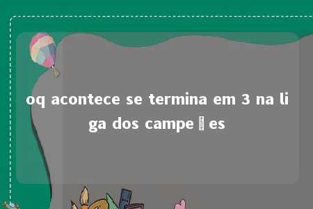 oq acontece se termina em 3 na liga dos campeões