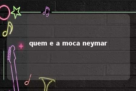 quem e a moca neymar