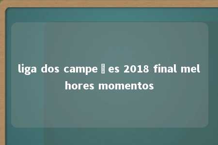 liga dos campeões 2018 final melhores momentos