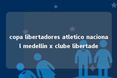 copa libertadores atletico nacional medellin x clube libertade