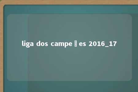 liga dos campeões 2016_17