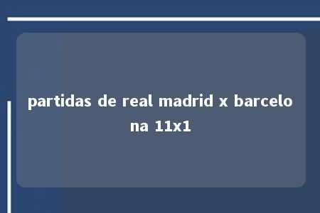 partidas de real madrid x barcelona 11x1