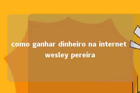 como ganhar dinheiro na internet wesley pereira