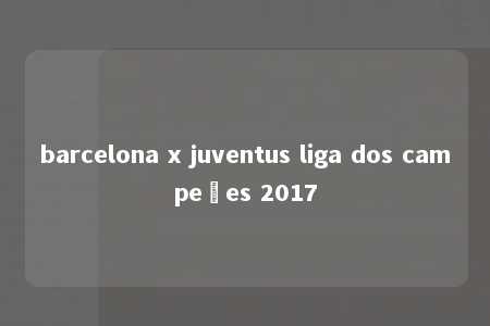 barcelona x juventus liga dos campeões 2017