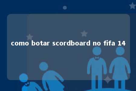 como botar scordboard no fifa 14