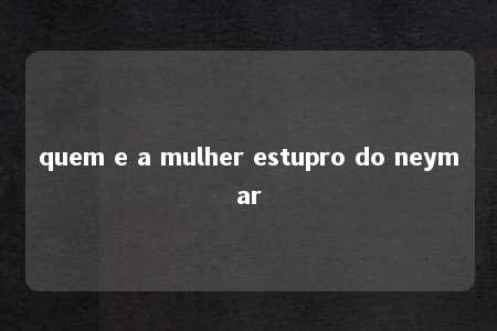 quem e a mulher estupro do neymar