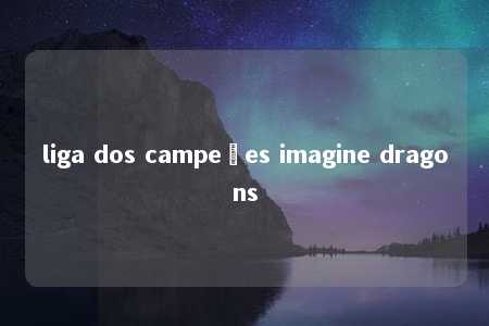 liga dos campeões imagine dragons